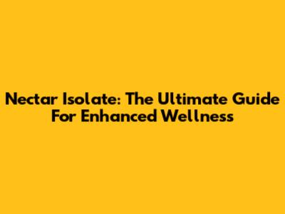 Nectar Isolate: The Ultimate Guide For Enhanced Wellness