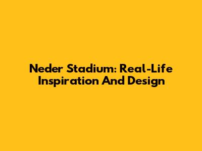 Neder Stadium: Real-Life Inspiration And Design