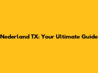 Nederland TX: Your Ultimate Guide