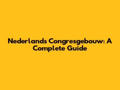 Nederlands Congresgebouw: A Complete Guide