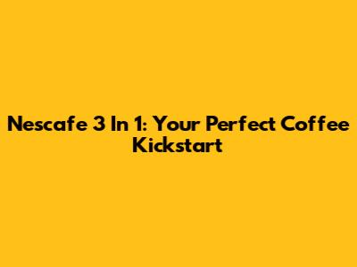 Nescafe 3 In 1: Your Perfect Coffee Kickstart