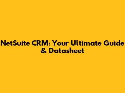 NetSuite CRM: Your Ultimate Guide & Datasheet