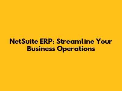 NetSuite ERP: Streamline Your Business Operations
