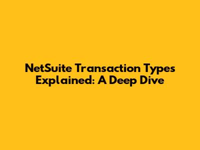 NetSuite Transaction Types Explained: A Deep Dive