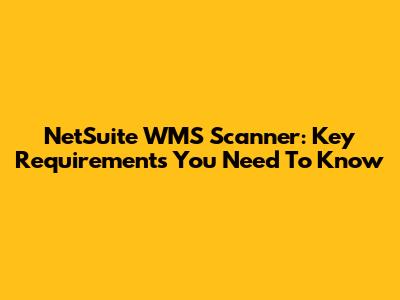 NetSuite WMS Scanner: Key Requirements You Need To Know
