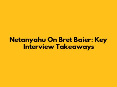 Netanyahu On Bret Baier: Key Interview Takeaways