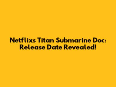 Netflix's Titan Submarine Doc: Release Date Revealed!
