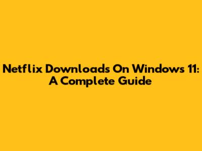Netflix Downloads On Windows 11: A Complete Guide