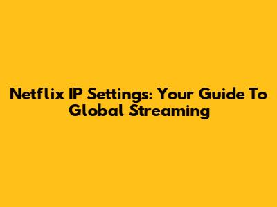 Netflix IP Settings: Your Guide To Global Streaming