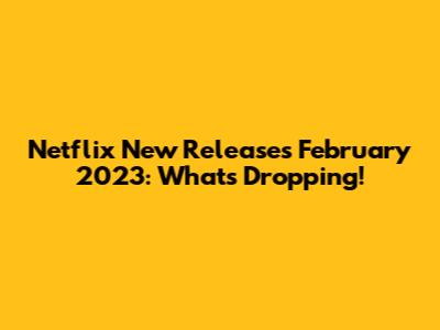Netflix New Releases February 2023: What's Dropping!