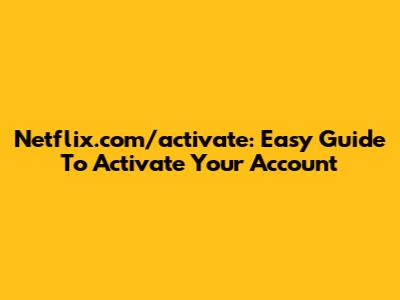 Netflix.com/activate: Easy Guide To Activate Your Account