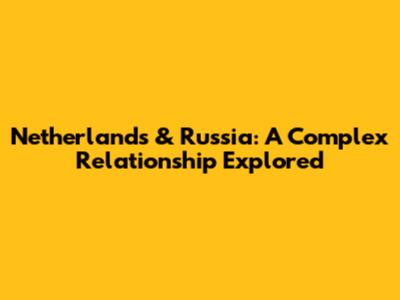 Netherlands & Russia: A Complex Relationship Explored