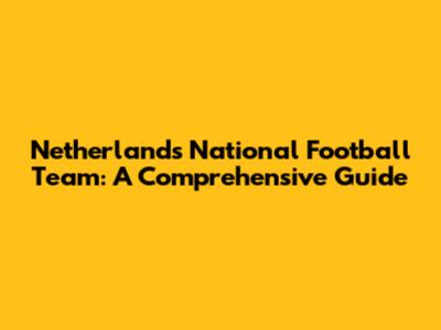 Netherlands National Football Team: A Comprehensive Guide