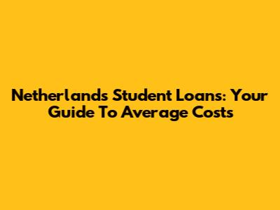 Netherlands Student Loans: Your Guide To Average Costs