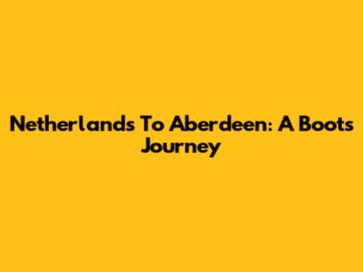 Netherlands To Aberdeen: A Boot's Journey