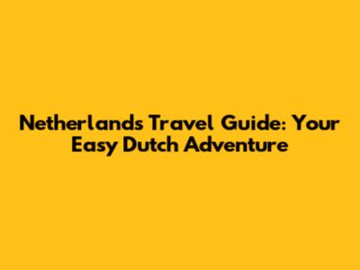 Netherlands Travel Guide: Your Easy Dutch Adventure