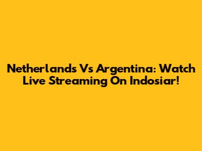 Netherlands Vs Argentina: Watch Live Streaming On Indosiar!