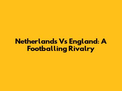 Netherlands Vs England: A Footballing Rivalry
