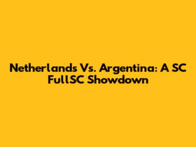 Netherlands Vs. Argentina: A SC FullSC Showdown