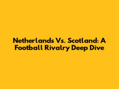 Netherlands Vs. Scotland: A Football Rivalry Deep Dive