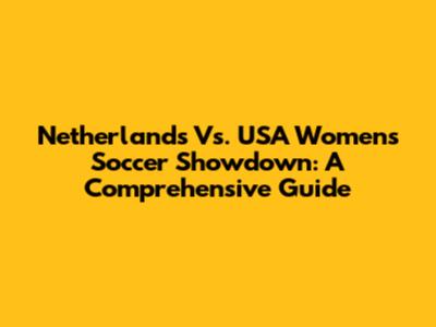 Netherlands Vs. USA Women's Soccer Showdown: A Comprehensive Guide