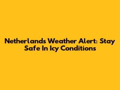 Netherlands Weather Alert: Stay Safe In Icy Conditions