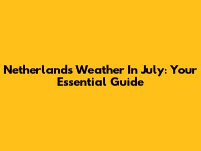 Netherlands Weather In July: Your Essential Guide
