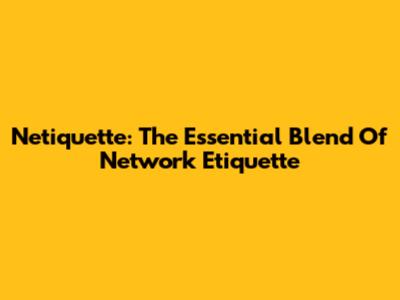 Netiquette: The Essential Blend Of Network Etiquette