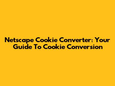 Netscape Cookie Converter: Your Guide To Cookie Conversion