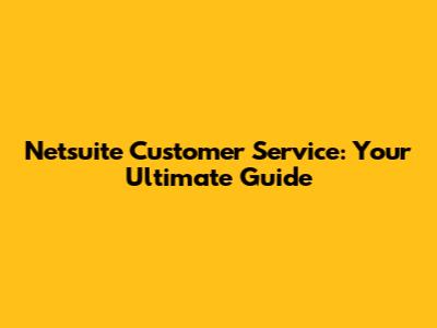 Netsuite Customer Service: Your Ultimate Guide