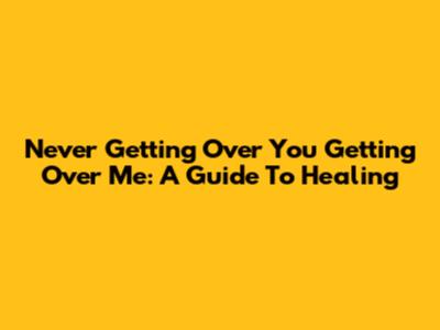 Never Getting Over You Getting Over Me: A Guide To Healing