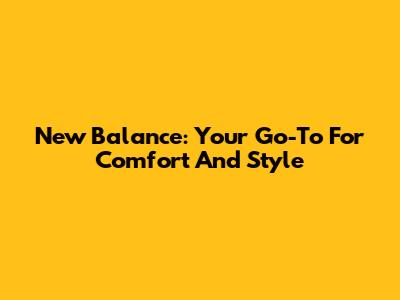 New Balance: Your Go-To For Comfort And Style