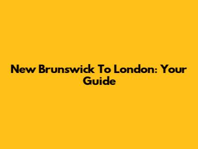 New Brunswick To London: Your Guide