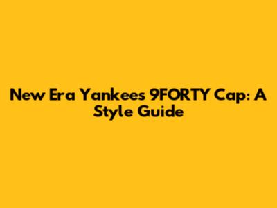 New Era Yankees 9FORTY Cap: A Style Guide
