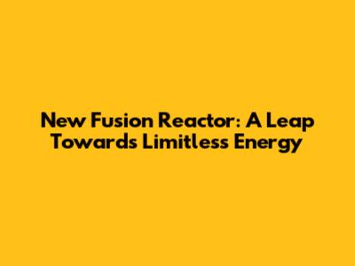 New Fusion Reactor: A Leap Towards Limitless Energy