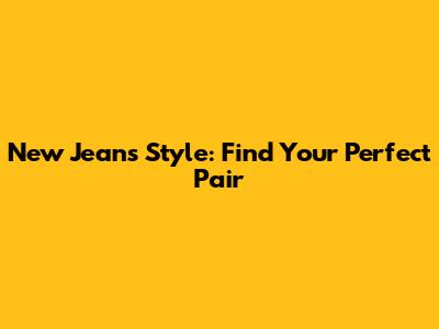 New Jeans Style: Find Your Perfect Pair
