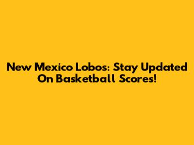 New Mexico Lobos: Stay Updated On Basketball Scores!