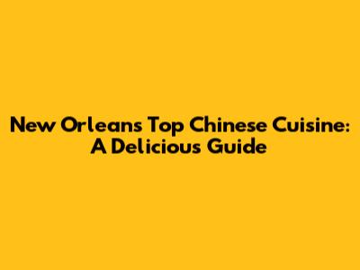 New Orleans' Top Chinese Cuisine: A Delicious Guide