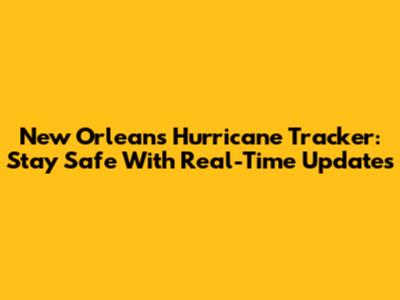 New Orleans Hurricane Tracker: Stay Safe With Real-Time Updates