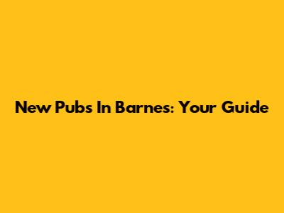 New Pubs In Barnes: Your Guide