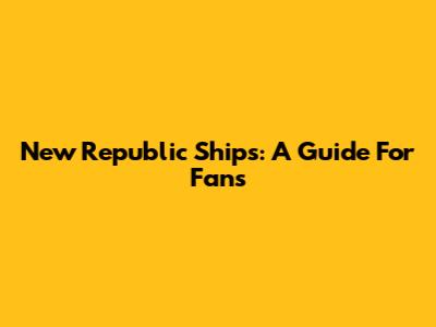 New Republic Ships: A Guide For Fans