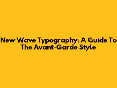 New Wave Typography: A Guide To The Avant-Garde Style