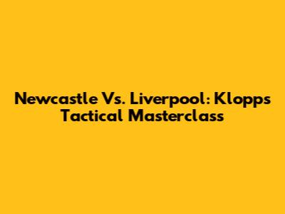 Newcastle Vs. Liverpool: Klopp's Tactical Masterclass