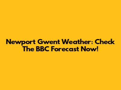 Newport Gwent Weather: Check The BBC Forecast Now!