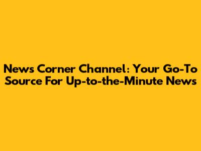 News Corner Channel: Your Go-To Source For Up-to-the-Minute News