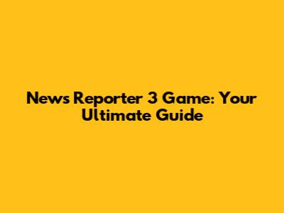 News Reporter 3 Game: Your Ultimate Guide