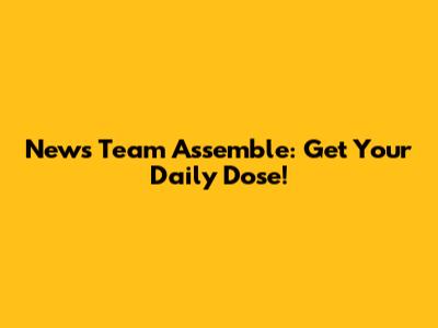 News Team Assemble: Get Your Daily Dose!