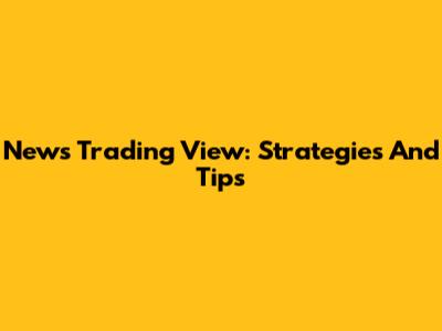 News Trading View: Strategies And Tips