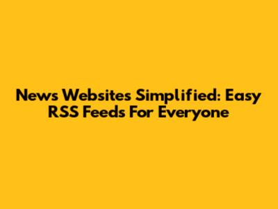 News Websites Simplified: Easy RSS Feeds For Everyone