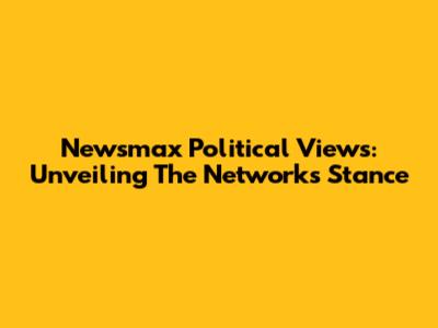 Newsmax Political Views: Unveiling The Network's Stance